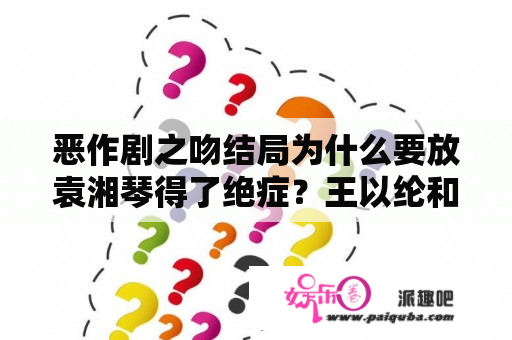 恶作剧之吻结局为什么要放袁湘琴得了绝症？王以纶和炎亚纶是同一个人吗？