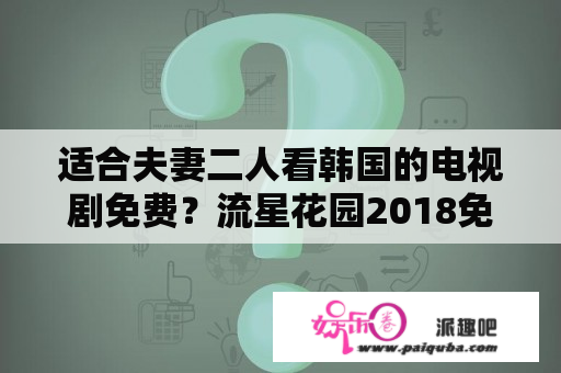 适合夫妻二人看韩国的电视剧免费？流星花园2018免费观看电视剧西瓜