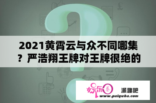 2021黄霄云与众不同哪集？严浩翔王牌对王牌很绝的那期？