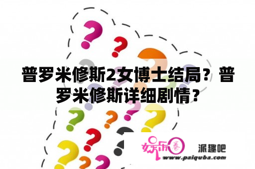 普罗米修斯2女博士结局？普罗米修斯详细剧情？