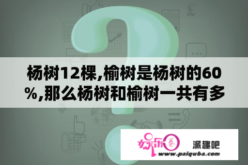 杨树12棵,榆树是杨树的60%,那么杨树和榆树一共有多少棵?