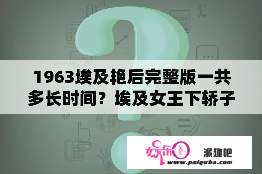 1963埃及艳后完整版一共多长时间？埃及女王下轿子倒霉的是奴隶是什么电影？