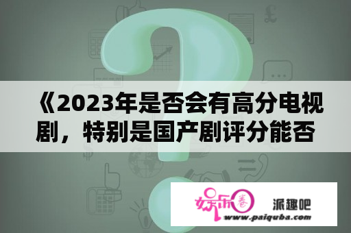 《2023年是否会有高分电视剧，特别是国产剧评分能否达到9分以上》