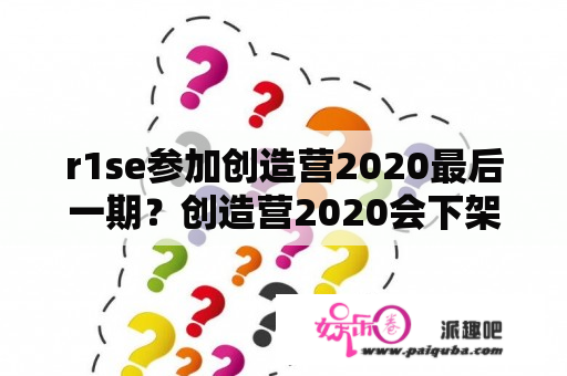 r1se参加创造营2020最后一期？创造营2020会下架吗？