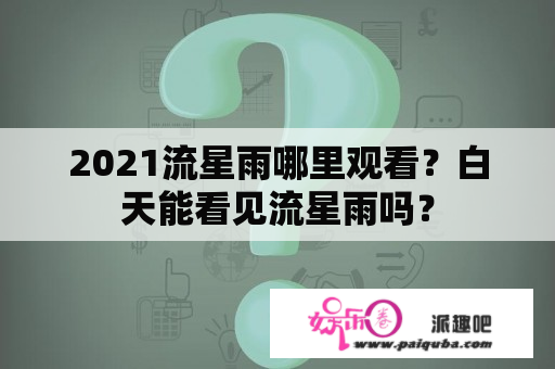 2021流星雨哪里观看？白天能看见流星雨吗？