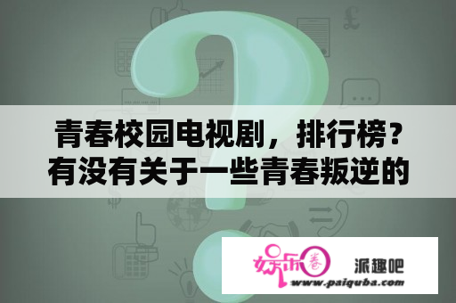 青春校园电视剧，排行榜？有没有关于一些青春叛逆的电视剧？