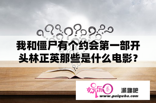 我和僵尸有个约会第一部开头林正英那些是什么电影？我和僵尸有个约会到底讲的啥啊？