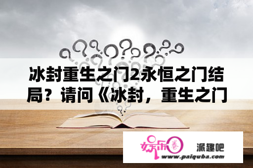 冰封重生之门2永恒之门结局？请问《冰封，重生之门》有没有续集？（甄子丹和黄圣依演的～）？