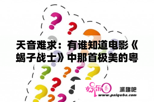 天音难求：有谁知道电影《蝎子战士》中那首极美的粤语插曲的详细情况（歌名、歌手、歌词）？电影青龙帮断龙完整版什么电影名？