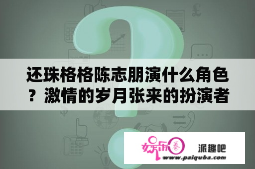 还珠格格陈志朋演什么角色？激情的岁月张来的扮演者是谁？