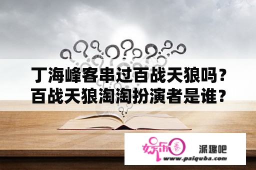 丁海峰客串过百战天狼吗？百战天狼淘淘扮演者是谁？