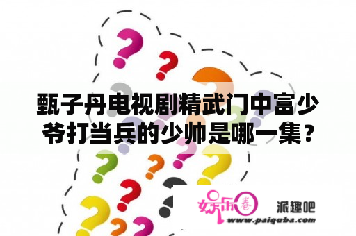 甄子丹电视剧精武门中富少爷打当兵的少帅是哪一集？精武门甄子丹中霍元甲是哪一集死的？