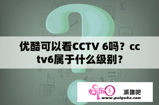 优酷可以看CCTV 6吗？cctv6属于什么级别？