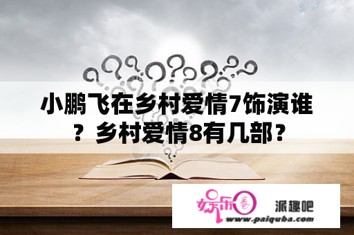 小鹏飞在乡村爱情7饰演谁？乡村爱情8有几部？