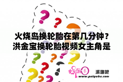 火烧岛换轮胎在第几分钟？洪金宝换轮胎视频女主角是谁？