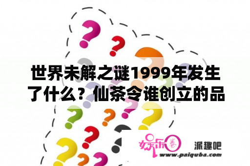 世界未解之谜1999年发生了什么？仙茶令谁创立的品牌？