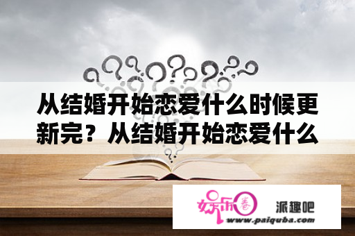 从结婚开始恋爱什么时候更新完？从结婚开始恋爱什么时候更新结束？