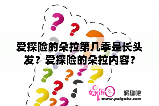 爱探险的朵拉第几季是长头发？爱探险的朵拉内容？