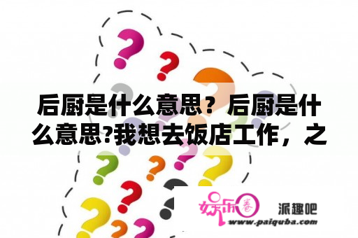 后厨是什么意思？后厨是什么意思?我想去饭店工作，之前没有经验，第一步我该干哪方面的活，请帮帮我？