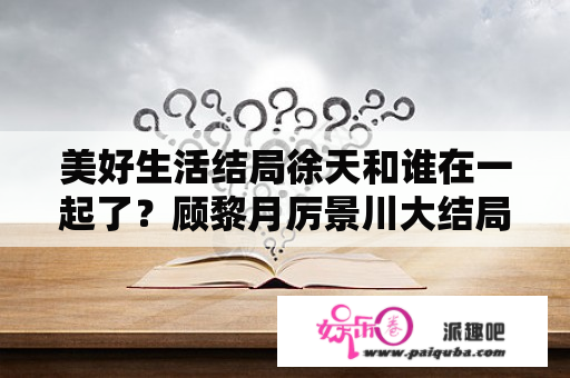 美好生活结局徐天和谁在一起了？顾黎月厉景川大结局？