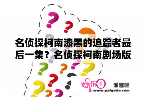 名侦探柯南漆黑的追踪者最后一集？名侦探柯南剧场版哪些国内上映le？