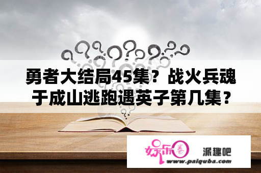 勇者大结局45集？战火兵魂于成山逃跑遇英子第几集？