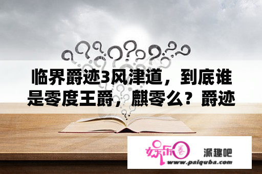 临界爵迹3风津道，到底谁是零度王爵，麒零么？爵迹3风津道阿克琉克是谁？