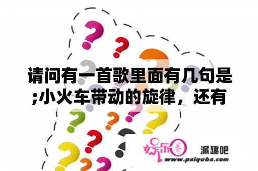 请问有一首歌里面有几句是;小火车带动的旋律，还有是;真心的对我好不要求回报，问一下这是什么歌？