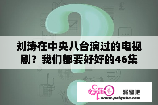 刘涛在中央八台演过的电视剧？我们都要好好的46集