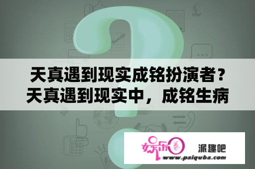 天真遇到现实成铭扮演者？天真遇到现实中，成铭生病了现实去照顾他。那是第几集？