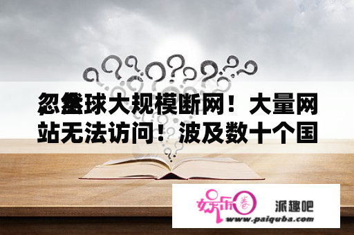 忽然
，全球大规模断网！大量网站无法访问！波及数十个国家和地区……啥情况？