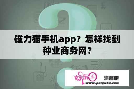 磁力猫手机app？怎样找到种业商务网？