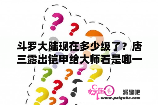 斗罗大陆现在多少级了？唐三露出铠甲给大师看是哪一集？