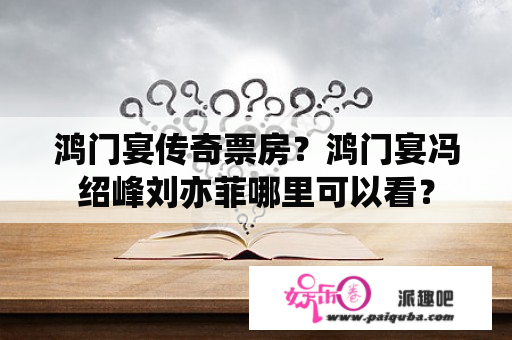 鸿门宴传奇票房？鸿门宴冯绍峰刘亦菲哪里可以看？