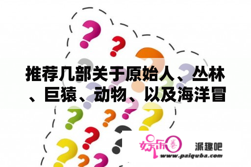 推荐几部关于原始人、丛林、巨猿、动物、以及海洋冒险的经典电影。金刚，启示录，上帝也疯狂，狂蟒之灾都看了？巨石强森10部必看电影？