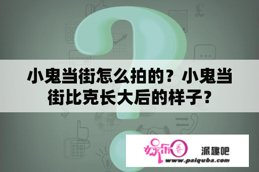 小鬼当街怎么拍的？小鬼当街比克长大后的样子？