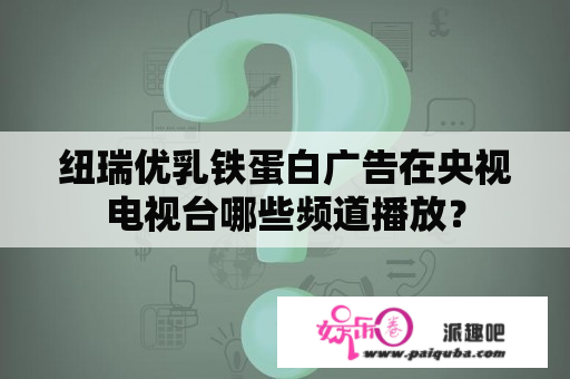 纽瑞优乳铁蛋白广告在央视电视台哪些频道播放？