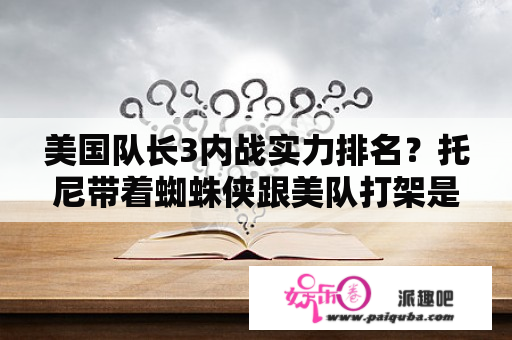 美国队长3内战实力排名？托尼带着蜘蛛侠跟美队打架是哪部？