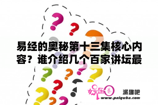 易经的奥秘第十三集核心内容？谁介绍几个百家讲坛最经典的百家讲坛视频？