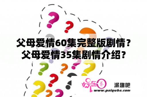 父母爱情60集完整版剧情？父母爱情35集剧情介绍？