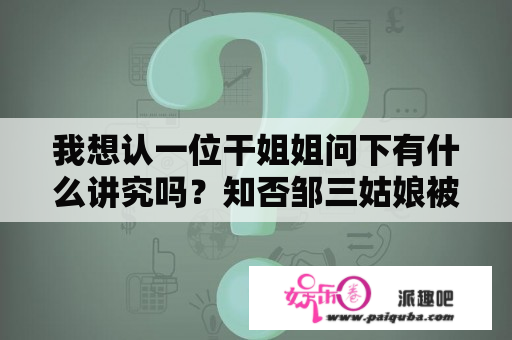 我想认一位干姐姐问下有什么讲究吗？知否邹三姑娘被罚是第几集？