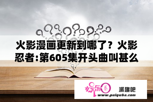 火影漫画更新到哪了？火影忍者:第605集开头曲叫甚么名字？