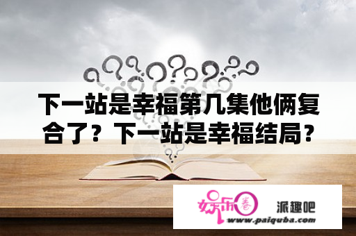 下一站是幸福第几集他俩复合了？下一站是幸福结局？