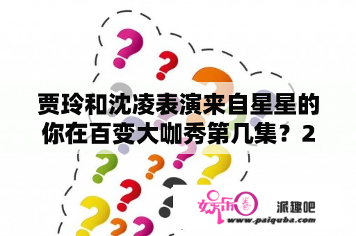 贾玲和沈凌表演来自星星的你在百变大咖秀第几集？2021百变大咖秀哪里可以看？