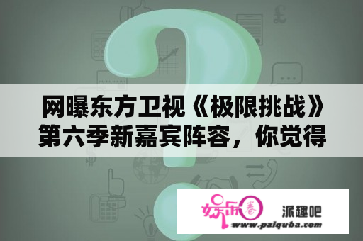 网曝东方卫视《极限挑战》第六季新嘉宾阵容，你觉得怎么样？