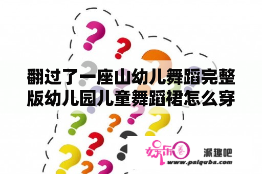 翻过了一座山幼儿舞蹈完整版幼儿园儿童舞蹈裙怎么穿？