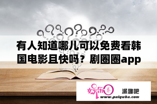 有人知道哪儿可以免费看韩国电影且快吗？剧圈圈app是正规的吗？