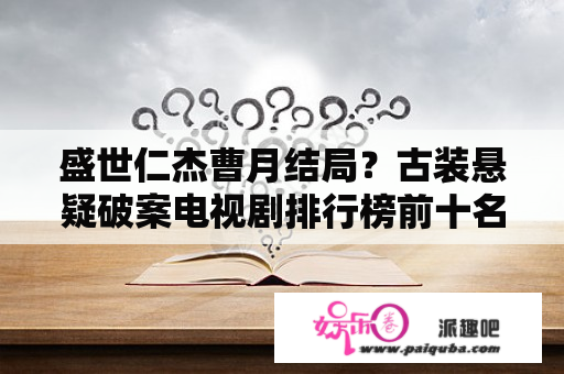 盛世仁杰曹月结局？古装悬疑破案电视剧排行榜前十名？