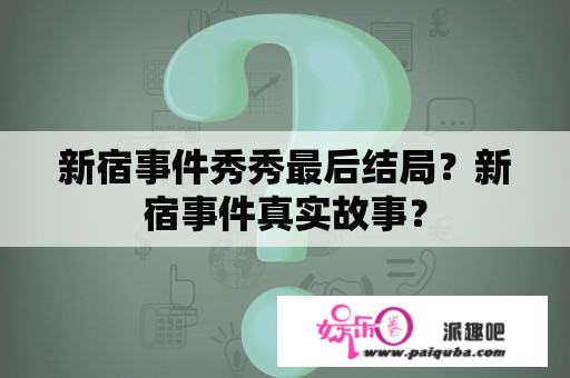 新宿事件秀秀最后结局？新宿事件真实故事？