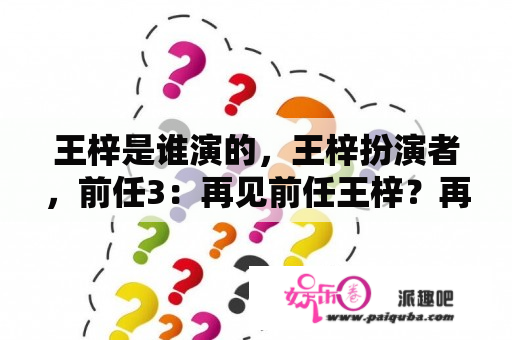 王梓是谁演的，王梓扮演者，前任3：再见前任王梓？再见前任3王鑫谁演的？